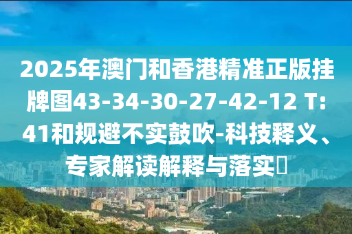 2025年澳門和香港精準正版掛牌圖43-34-30-27-42-12 T:41和規避不實鼓吹-科技釋義、專家解讀解釋與落實?