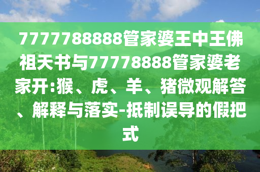 7777788888管家婆王中王佛祖天書與77778888管家婆老家開:猴、虎、羊、豬微觀解答、解釋與落實-抵制誤導的假把式