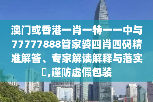 澳門或香港一肖一特一一中與77777888管家婆四肖四碼精準(zhǔn)解答、專家解讀解釋與落實?,謹(jǐn)防虛假包裝