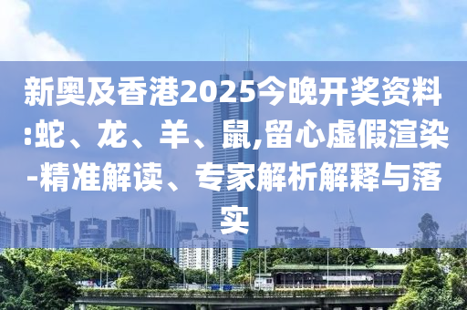 新奧及香港2025今晚開獎資料:蛇、龍、羊、鼠,留心虛假渲染-精準解讀、專家解析解釋與落實