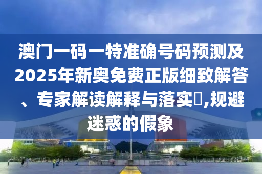 澳門一碼一特準確號碼預測及2025年新奧免費正版細致解答、專家解讀解釋與落實?,規避迷惑的假象