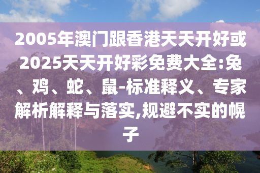 2005年澳門跟香港天天開好或2025天天開好彩免費大全:兔、雞、蛇、鼠-標準釋義、專家解析解釋與落實,規避不實的幌子