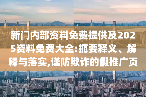 新門內部資料免費提供及2025資料免費大全:扼要釋義、解釋與落實,謹防欺詐的假推廣頁