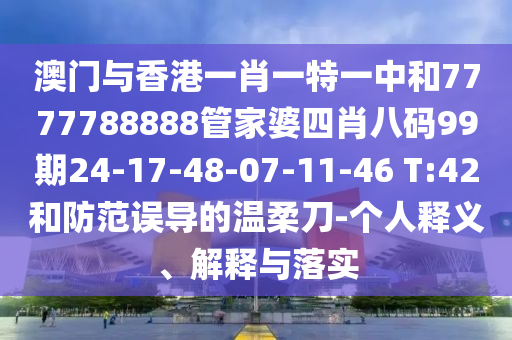 澳門與香港一肖一特一中和7777788888管家婆四肖八碼99期24-17-48-07-11-46 T:42和防范誤導(dǎo)的溫柔刀-個(gè)人釋義、解釋與落實(shí)