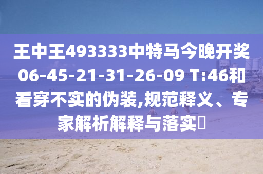 王中王493333中特馬今晚開獎06-45-21-31-26-09 T:46和看穿不實的偽裝,規范釋義、專家解析解釋與落實?