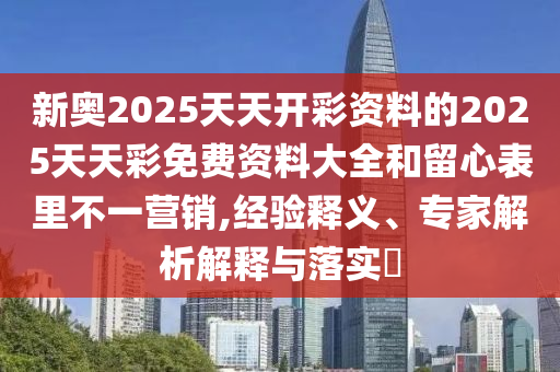 新奧2025天天開彩資料的2025天天彩免費資料大全和留心表里不一營銷,經驗釋義、專家解析解釋與落實?