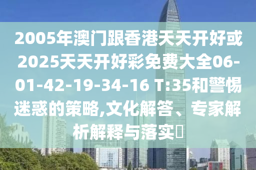 2005年澳門跟香港天天開好或2025天天開好彩免費大全06-01-42-19-34-16 T:35和警惕迷惑的策略,文化解答、專家解析解釋與落實?