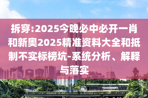 拆穿:2025今晚必中必開一肖和新奧2025精準(zhǔn)資料大全和抵制不實(shí)標(biāo)榜坑-系統(tǒng)分析、解釋與落實(shí)