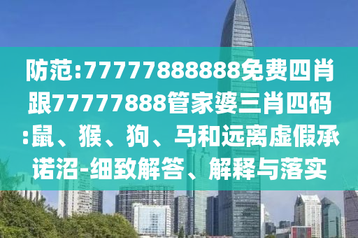 防范:77777888888免費四肖跟77777888管家婆三肖四碼:鼠、猴、狗、馬和遠離虛假承諾沼-細致解答、解釋與落實