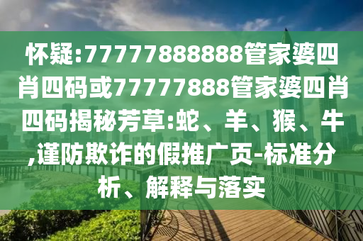 懷疑:77777888888管家婆四肖四碼或77777888管家婆四肖四碼揭秘芳草:蛇、羊、猴、牛,謹(jǐn)防欺詐的假推廣頁(yè)-標(biāo)準(zhǔn)分析、解釋與落實(shí)