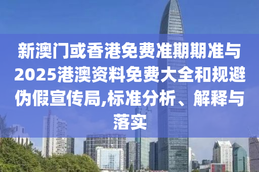 新澳門或香港免費準期期準與2025港澳資料免費大全和規(guī)避偽假宣傳局,標準分析、解釋與落實