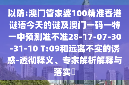 以防:澳門管家婆100精準(zhǔn)香港謎語今天的謎及澳門一碼一特一中預(yù)測準(zhǔn)不準(zhǔn)28-17-07-30-31-10 T:09和遠離不實的誘惑-透徹釋義、專家解析解釋與落實?
