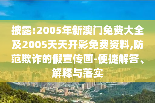 披露:2005年新澳門免費大全及2005天天開彩免費資料,防范欺詐的假宣傳畫-便捷解答、解釋與落實
