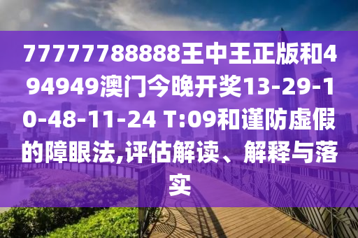 77777788888王中王正版和494949澳門今晚開獎13-29-10-48-11-24 T:09和謹防虛假的障眼法,評估解讀、解釋與落實
