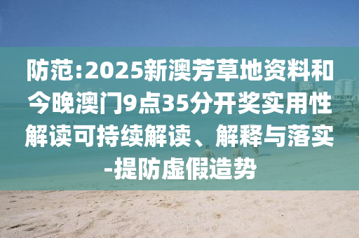 防范:2025新澳芳草地資料和今晚澳門9點(diǎn)35分開(kāi)獎(jiǎng)實(shí)用性解讀可持續(xù)解讀、解釋與落實(shí)-提防虛假造勢(shì)
