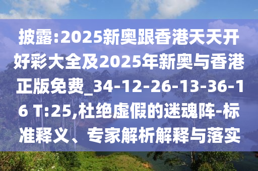 披露:2025新奧跟香港天天開好彩大全及2025年新奧與香港正版免費_34-12-26-13-36-16 T:25,杜絕虛假的迷魂陣-標準釋義、專家解析解釋與落實