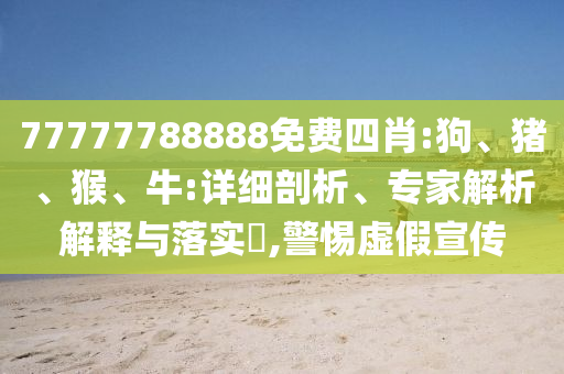 77777788888免費四肖:狗、豬、猴、牛:詳細剖析、專家解析解釋與落實?,警惕虛假宣傳
