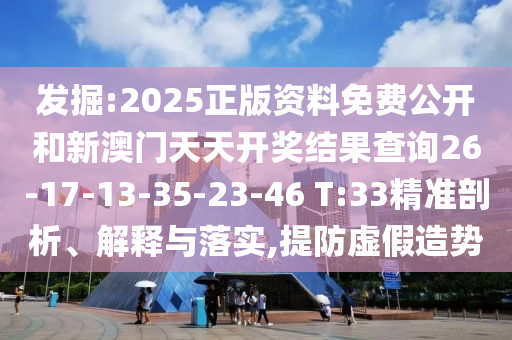 發(fā)掘:2025正版資料免費(fèi)公開和新澳門天天開獎(jiǎng)結(jié)果查詢26-17-13-35-23-46 T:33精準(zhǔn)剖析、解釋與落實(shí),提防虛假造勢