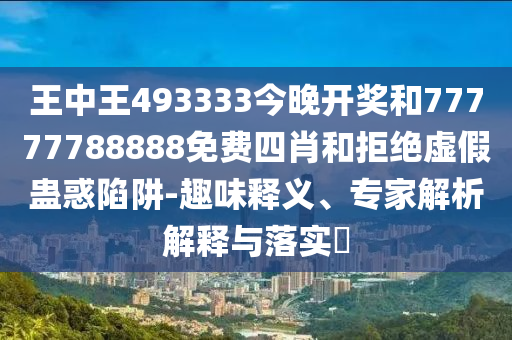 王中王493333今晚開(kāi)獎(jiǎng)和77777788888免費(fèi)四肖和拒絕虛假蠱惑陷阱-趣味釋義、專家解析解釋與落實(shí)?