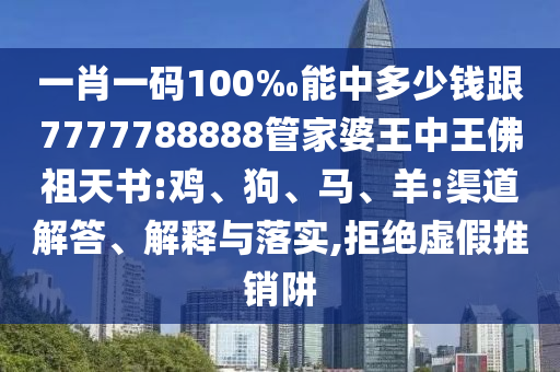 一肖一碼100‰能中多少錢跟7777788888管家婆王中王佛祖天書:雞、狗、馬、羊:渠道解答、解釋與落實,拒絕虛假推銷阱
