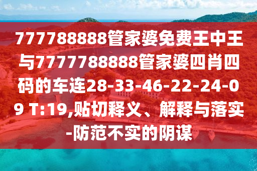 777788888管家婆免費王中王與7777788888管家婆四肖四碼的車連28-33-46-22-24-09 T:19,貼切釋義、解釋與落實-防范不實的陰謀