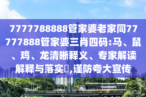 7777788888管家婆老家同77777888管家婆三肖四碼:馬、鼠、雞、龍清晰釋義、專家解讀解釋與落實?,謹防夸大宣傳
