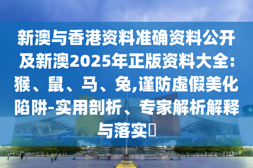 新澳與香港資料準確資料公開及新澳2025年正版資料大全:猴、鼠、馬、兔,謹防虛假美化陷阱-實用剖析、專家解析解釋與落實?