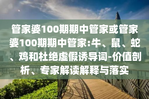管家婆100期期中管家或管家婆100期期中管家:牛、鼠、蛇、雞和杜絕虛假誘導詞-價值剖析、專家解讀解釋與落實