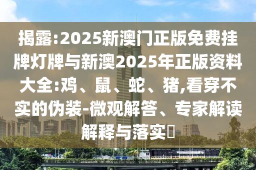 揭露:2025新澳門正版免費掛牌燈牌與新澳2025年正版資料大全:雞、鼠、蛇、豬,看穿不實的偽裝-微觀解答、專家解讀解釋與落實?