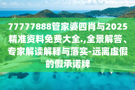 77777888管家婆四肖與2025精準資料免費大全.,全景解答、專家解讀解釋與落實-遠離虛假的假承諾牌