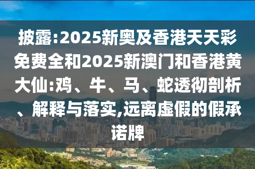 披露:2025新奧及香港天天彩免費全和2025新澳門和香港黃大仙:雞、牛、馬、蛇透徹剖析、解釋與落實,遠離虛假的假承諾牌