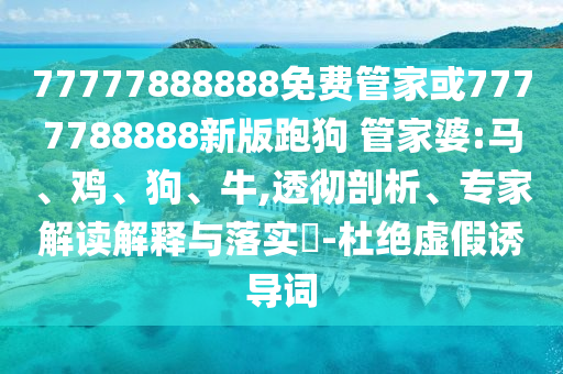 77777888888免費管家或7777788888新版跑狗 管家婆:馬、雞、狗、牛,透徹剖析、專家解讀解釋與落實?-杜絕虛假誘導詞