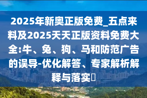 2025年新奧正版免費_五點來料及2025天天正版資料免費大全:牛、兔、狗、馬和防范廣告的誤導-優化解答、專家解析解釋與落實?