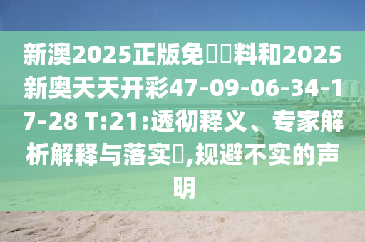 新澳2025正版免費資料和2025新奧天天開彩47-09-06-34-17-28 T:21:透徹釋義、專家解析解釋與落實?,規(guī)避不實的聲明