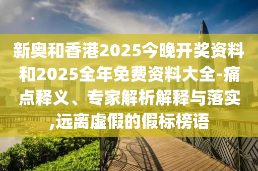 新奧和香港2025今晚開獎資料和2025全年免費資料大全-痛點釋義、專家解析解釋與落實,遠離虛假的假標榜語