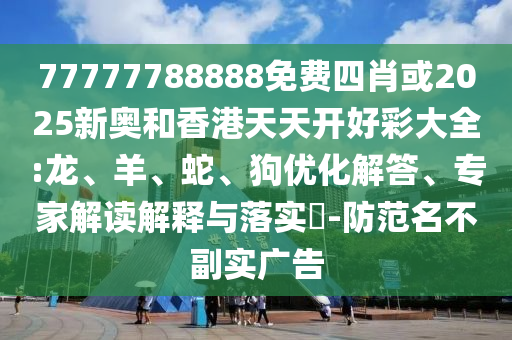 77777788888免費四肖或2025新奧和香港天天開好彩大全:龍、羊、蛇、狗優(yōu)化解答、專家解讀解釋與落實?-防范名不副實廣告