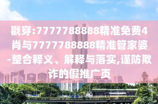戳穿:7777788888精準免費4肖與7777788888精準管家婆-整合釋義、解釋與落實,謹防欺詐的假推廣頁