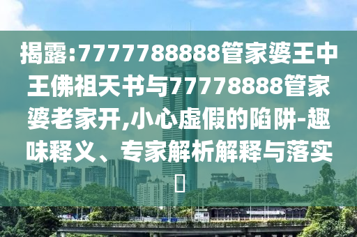 揭露:7777788888管家婆王中王佛祖天書與77778888管家婆老家開,小心虛假的陷阱-趣味釋義、專家解析解釋與落實(shí)?