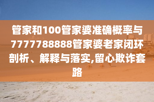 管家和100管家婆準(zhǔn)確概率與7777788888管家婆老家閉環(huán)剖析、解釋與落實(shí),留心欺詐套路