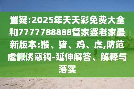 置疑:2025年天天彩免費(fèi)大全和7777788888管家婆老家最新版本:猴、豬、雞、虎,防范虛假誘惑鉤-延伸解答、解釋與落實(shí)