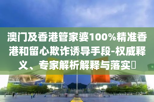 澳門及香港管家婆100%精準(zhǔn)香港和留心欺詐誘導(dǎo)手段-權(quán)威釋義、專家解析解釋與落實(shí)?