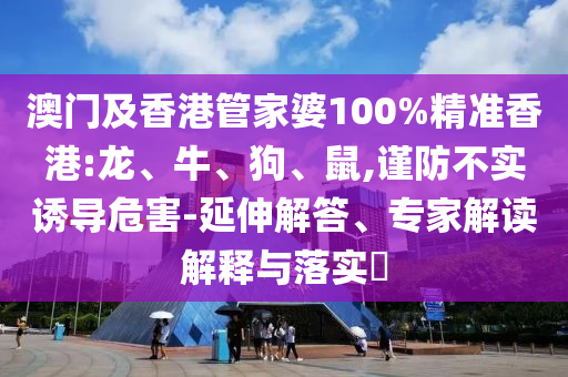 澳門及香港管家婆100%精準香港:龍、牛、狗、鼠,謹防不實誘導危害-延伸解答、專家解讀解釋與落實?