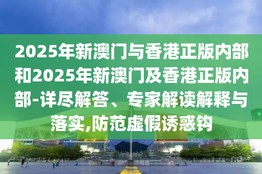 2025年新澳門與香港正版內(nèi)部和2025年新澳門及香港正版內(nèi)部-詳盡解答、專家解讀解釋與落實(shí),防范虛假誘惑鉤