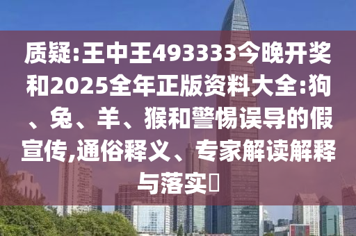 質疑:王中王493333今晚開獎和2025全年正版資料大全:狗、兔、羊、猴和警惕誤導的假宣傳,通俗釋義、專家解讀解釋與落實?