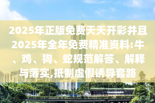 2025年正版免費天天開彩并且2025年全年免費精準資料:牛、雞、狗、蛇規范解答、解釋與落實,抵制虛假誘導套路