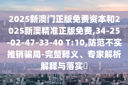 2025新澳門正版免費資本和2025新澳精準正版免費,34-25-02-47-33-40 T:10,防范不實推銷騙局-完整釋義、專家解析解釋與落實?