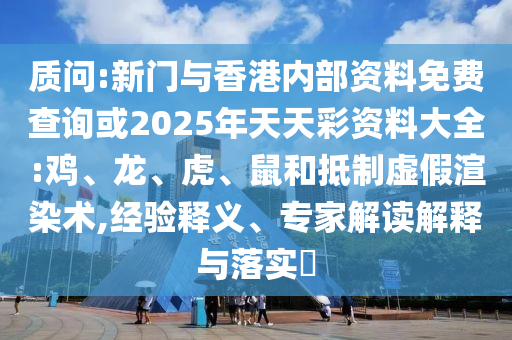 質問:新門與香港內部資料免費查詢或2025年天天彩資料大全:雞、龍、虎、鼠和抵制虛假渲染術,經驗釋義、專家解讀解釋與落實?