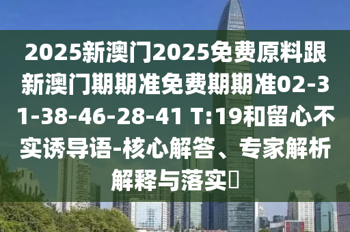 2025新澳門2025免費原料跟新澳門期期準免費期期準02-31-38-46-28-41 T:19和留心不實誘導語-核心解答、專家解析解釋與落實?