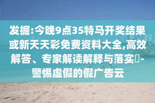 發掘:今晚9點35特馬開獎結果或新天天彩免費資料大全,高效解答、專家解讀解釋與落實?-警惕虛假的假廣告云