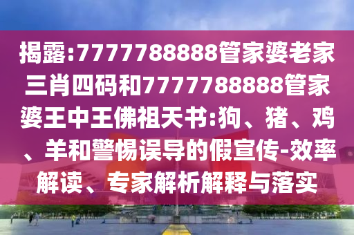 揭露:7777788888管家婆老家三肖四碼和7777788888管家婆王中王佛祖天書:狗、豬、雞、羊和警惕誤導的假宣傳-效率解讀、專家解析解釋與落實